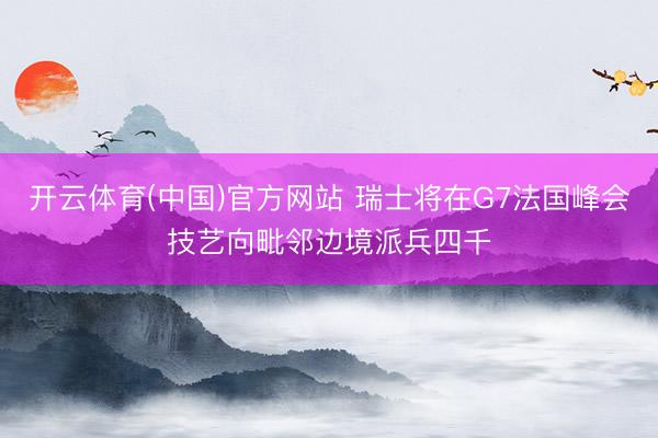 开云体育(中国)官方网站 瑞士将在G7法国峰会技艺向毗邻边境派兵四千
