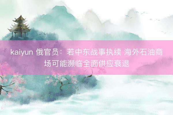 kaiyun 俄官员：若中东战事执续 海外石油商场可能濒临全面供应衰退