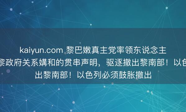 kaiyun.com 黎巴嫩真主党率领东说念主：驱逐好意思以黎政府关系媾和的贯串声明，驱逐撤出黎南部！以色列必须鼓胀撤出