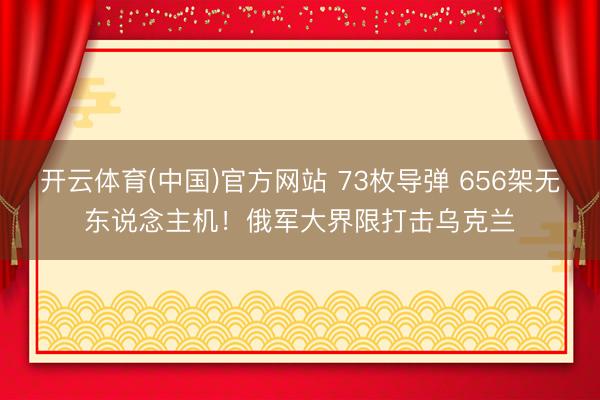 开云体育(中国)官方网站 73枚导弹 656架无东说念主机！俄军大界限打击乌克兰
