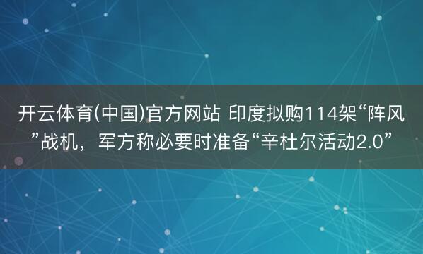 开云体育(中国)官方网站 印度拟购114架“阵风”战机，军方