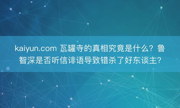 kaiyun.com 瓦罐寺的真相究竟是什么？鲁智深是否听信诽语导致错杀了好东谈主？