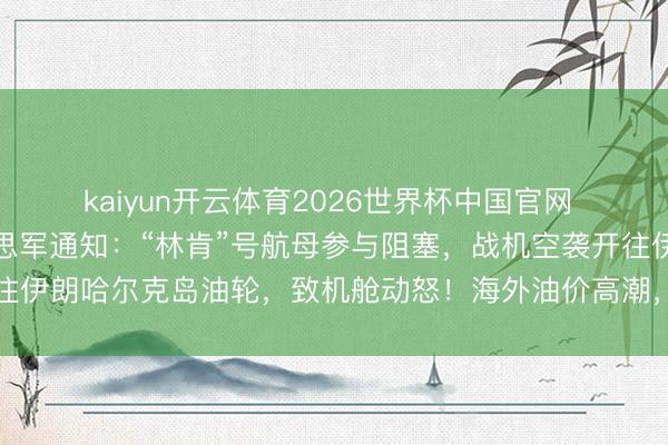 kaiyun开云体育2026世界杯中国官网 霍尔木兹大讯息，好意思军通知：“林肯”号航母参与阻塞，战机空袭开往伊朗哈尔克岛油轮，致机舱动怒！海外油价高潮，特朗普：尽快杀青条约
