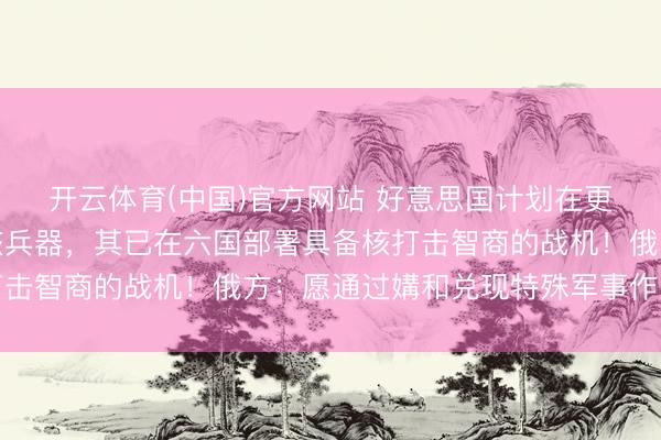 开云体育(中国)官方网站 好意思国计划在更多北约欧洲国度部署核兵器，其已在六国部署具备核打击智商的战机！俄方：愿通过媾和兑现特殊军事作为指标