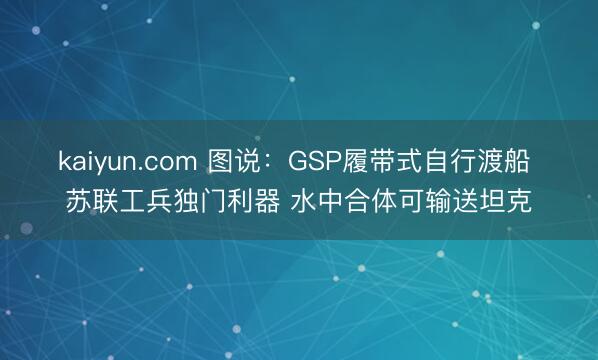 kaiyun.com 图说:GSP履带式自行渡船 苏联工兵独门利器 水中合体可输送坦克
