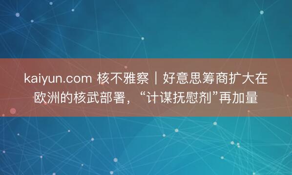kaiyun.com 核不雅察|好意思筹商扩大在欧洲的核武部署,“计谋抚慰剂”再加量