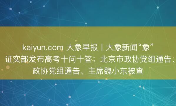 kaiyun.com 大象早报丨大象新闻“象”助高考当作启幕；证实部发布高考十问十答；北京市政协党组通告、主席魏小东被查