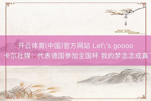 开云体育(中国)官方网站 Let's goooo！卡尔社媒：代表德国参加全国杯 我的梦念念成真了