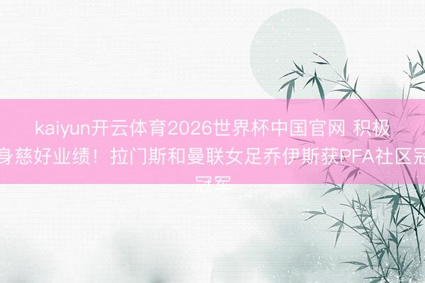 kaiyun开云体育2026世界杯中国官网 积极跻身慈好业绩!拉门斯和曼联女足乔伊斯获PFA社区冠军