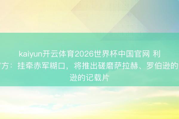kaiyun开云体育2026世界杯中国官网 利物浦官方：挂牵赤军糊口，将推出磋磨萨拉赫、罗伯逊的记载片