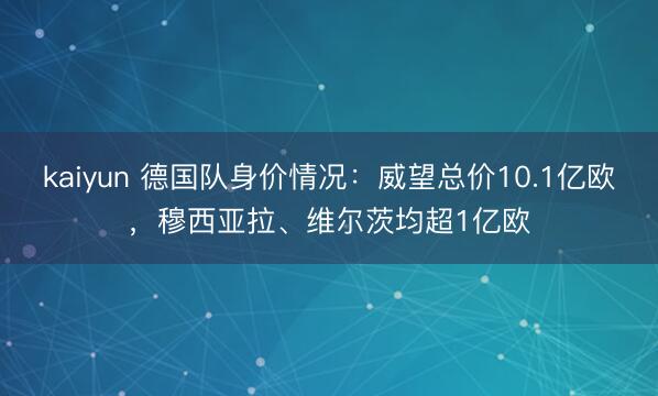 kaiyun 德国队身价情况：威望总价10.1亿欧，穆西亚拉、维尔茨均超1亿欧
