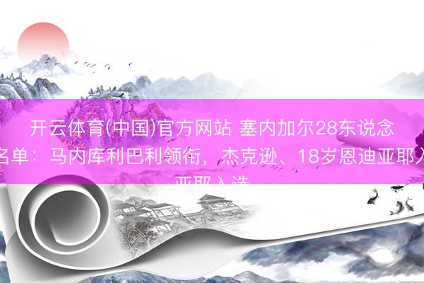 开云体育(中国)官方网站 塞内加尔28东说念主名单：马内库利巴利领衔，杰克逊、18岁恩迪亚耶入选