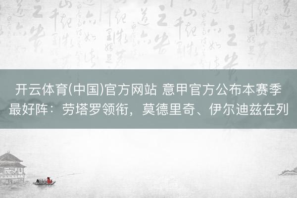 开云体育(中国)官方网站 意甲官方公布本赛季最好阵：劳塔罗领衔，莫德里奇、伊尔迪兹在列