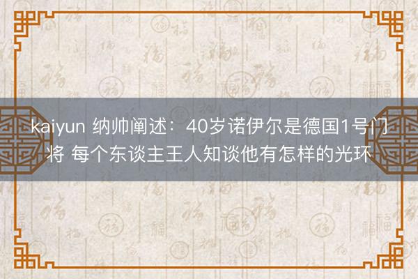 kaiyun 纳帅阐述：40岁诺伊尔是德国1号门将 每个东谈