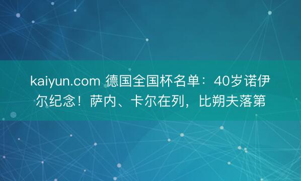 kaiyun.com 德国全国杯名单：40岁诺伊尔纪念！萨内