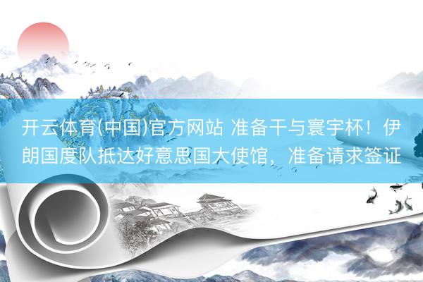 开云体育(中国)官方网站 准备干与寰宇杯！伊朗国度队抵达好意