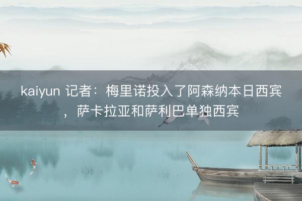 kaiyun 记者：梅里诺投入了阿森纳本日西宾，萨卡拉亚和萨利巴单独西宾