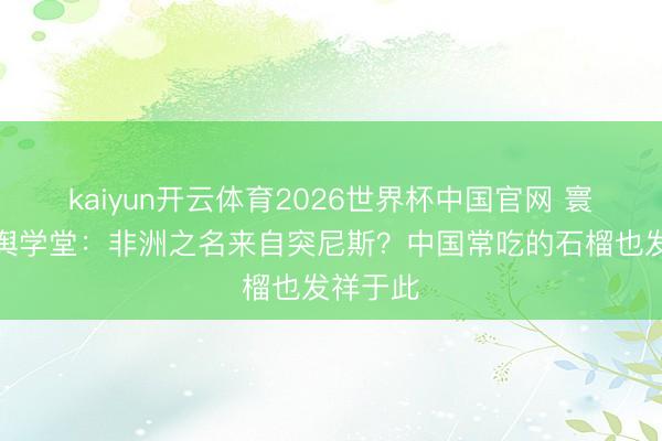 kaiyun开云体育2026世界杯中国官网 寰球杯地舆学堂：非洲之名来自突尼斯？中国常吃的石榴也发祥于此