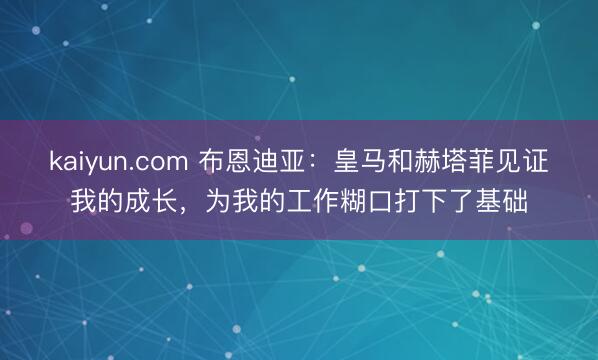 kaiyun.com 布恩迪亚：皇马和赫塔菲见证我的成长，为