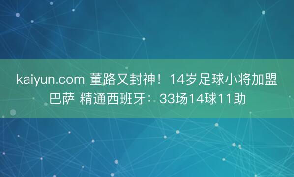 kaiyun.com 董路又封神！14岁足球小将加盟巴萨 精通西班牙：33场14球11助