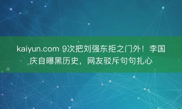 kaiyun.com 9次把刘强东拒之门外！李国庆自曝黑历史，网友驳斥句句扎心