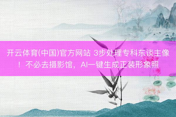 开云体育(中国)官方网站 3步处理专科东谈主像!不必去摄影馆,AI一键生成正装形象照