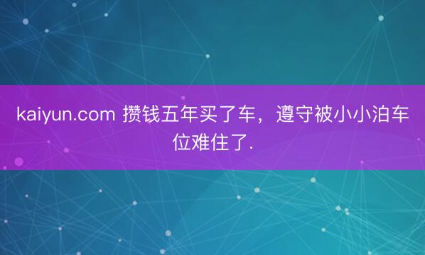 kaiyun.com 攒钱五年买了车,遵守被小小泊车位难住了.