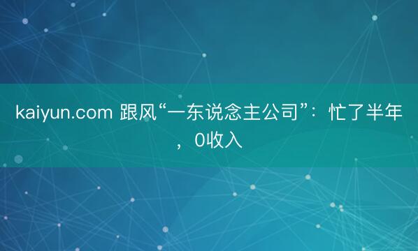kaiyun.com 跟风“一东说念主公司”：忙了半年，0收入