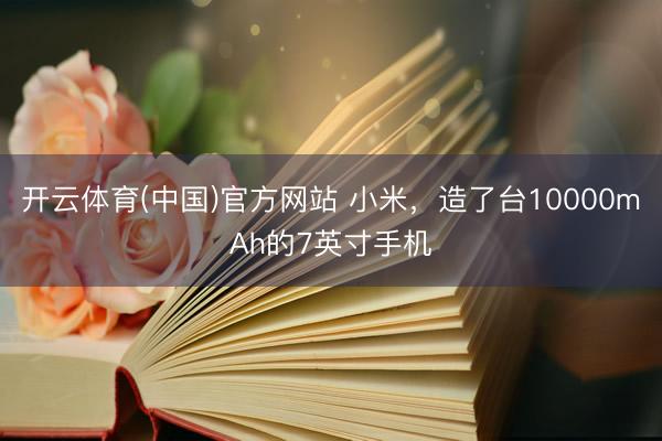 开云体育(中国)官方网站 小米，造了台10000mAh的7英寸手机