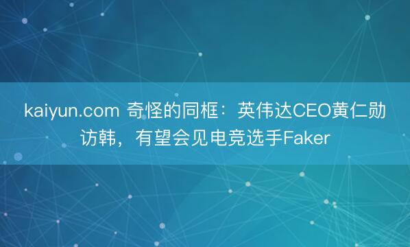 kaiyun.com 奇怪的同框:英伟达CEO黄仁勋访韩,有望会见电竞选手Faker