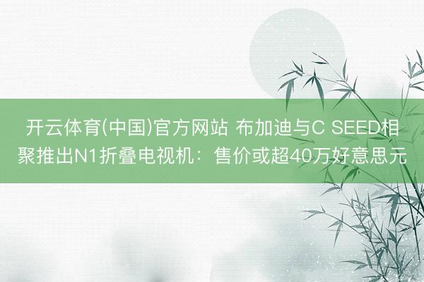 开云体育(中国)官方网站 布加迪与C SEED相聚推出N1折叠电视机：售价或超40万好意思元