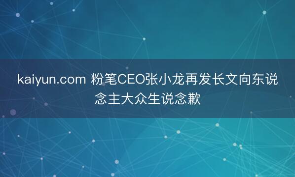 kaiyun.com 粉笔CEO张小龙再发长文向东说念主大众生说念歉
