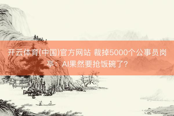 开云体育(中国)官方网站 裁掉5000个公事员岗亭：AI果然要抢饭碗了？