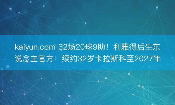 kaiyun.com 32场20球9助！利雅得后生东说念主官方：续约32岁卡拉斯科至2027年