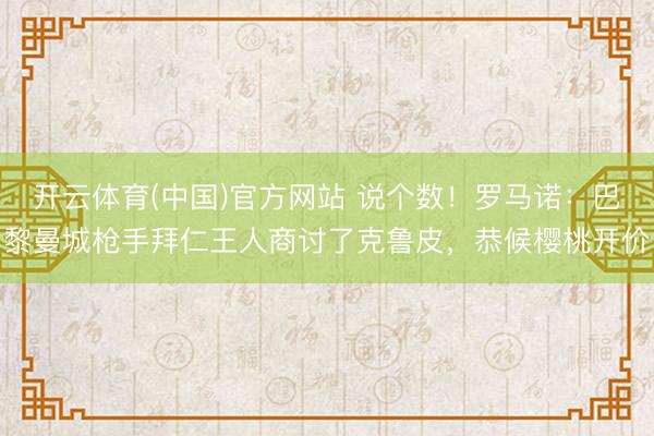开云体育(中国)官方网站 说个数！罗马诺：巴黎曼城枪手拜仁王人商讨了克鲁皮，恭候樱桃开价