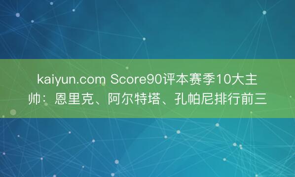 kaiyun.com Score90评本赛季10大主帅:恩里克、阿尔特塔、孔帕尼排行前三