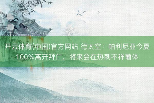 开云体育(中国)官方网站 德太空：帕利尼亚今夏100%离开拜仁，将来会在热刺不祥葡体