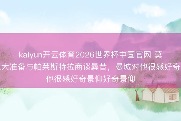 kaiyun开云体育2026世界杯中国官网 莫雷托：亚特兰大准备与帕莱斯特拉商谈曩昔，曼城对他很感好奇景仰好奇景仰
