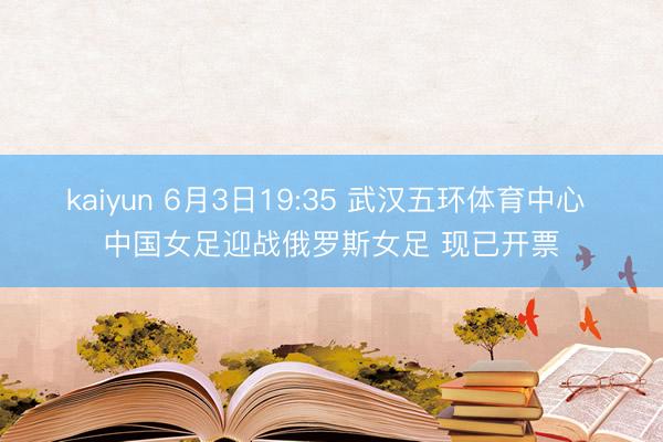 kaiyun 6月3日19:35 武汉五环体育中心 中国女足迎战俄罗斯女足 现已开票