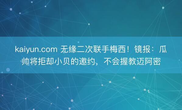 kaiyun.com 无缘二次联手梅西！镜报：瓜帅将拒却小贝的邀约，不会握教迈阿密