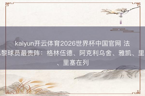 kaiyun开云体育2026世界杯中国官网 法甲无巴黎球员最贵阵：格林伍德、阿克利乌舍、雅凯、里塞在列