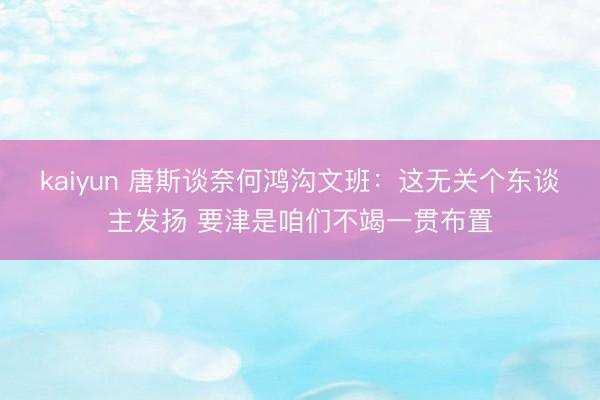 kaiyun 唐斯谈奈何鸿沟文班：这无关个东谈主发扬 要津是咱们不竭一贯布置