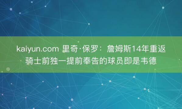 kaiyun.com 里奇·保罗：詹姆斯14年重返骑士前独一提前奉告的球员即是韦德