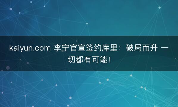 kaiyun.com 李宁官宣签约库里：破局而升 一切都有可能！