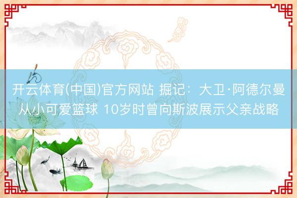 开云体育(中国)官方网站 掘记：大卫·阿德尔曼从小可爱篮球 10岁时曾向斯波展示父亲战略