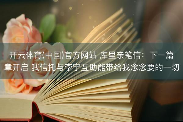 开云体育(中国)官方网站 库里亲笔信：下一篇章开启 我信托与李宁互助能带给我念念要的一切