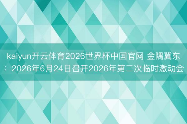 kaiyun开云体育2026世界杯中国官网 金隅冀东：2026年6月24日召开2026年第二次临时激动会