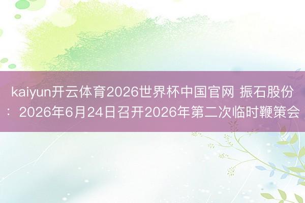 kaiyun开云体育2026世界杯中国官网 振石股份：2026年6月24日召开2026年第二次临时鞭策会