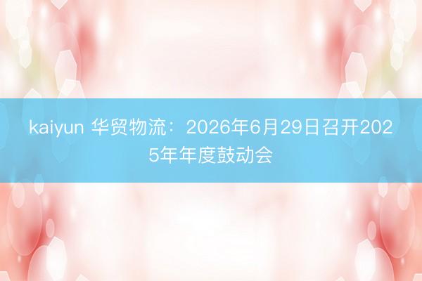 kaiyun 华贸物流：2026年6月29日召开2025年年度鼓动会