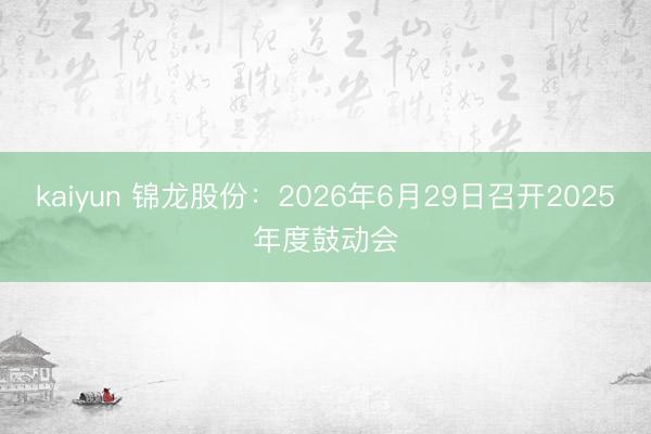 kaiyun 锦龙股份：2026年6月29日召开2025年度鼓动会
